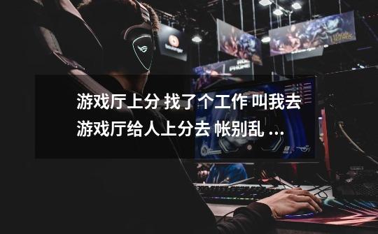 游戏厅上分 找了个工作 叫我去游戏厅给人上分去 帐别乱 也不知道是上逮鱼的还是推盘er-第1张-游戏信息-龙启网