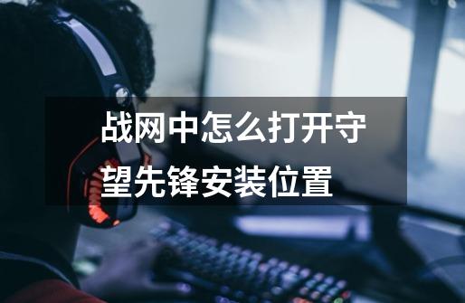 战网中怎么打开守望先锋安装位置-第1张-游戏信息-龙启网