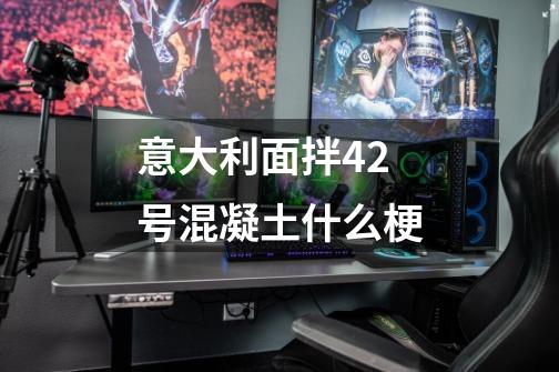 意大利面拌42号混凝土什么梗-第1张-游戏信息-龙启网