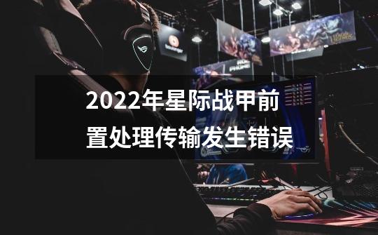2022年星际战甲前置处理传输发生错误-第1张-游戏信息-龙启网