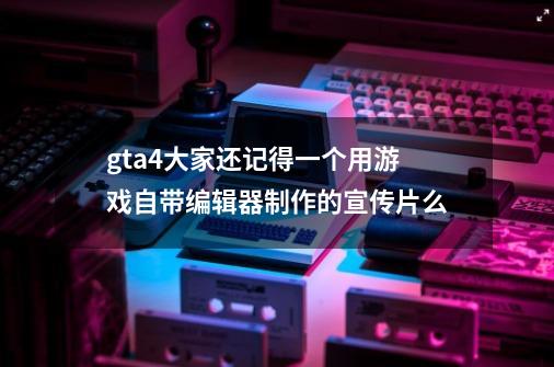 gta4大家还记得一个用游戏自带编辑器制作的宣传片么-第1张-游戏信息-龙启网
