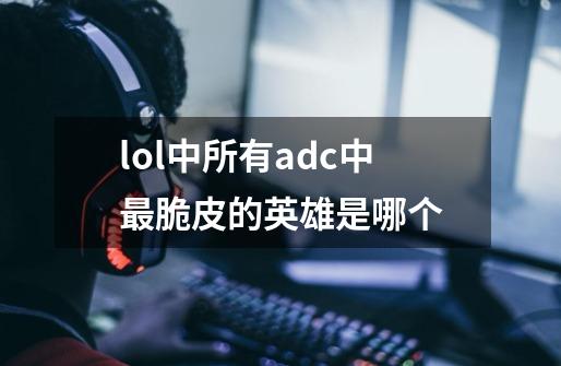 lol中所有adc中最脆皮的英雄是哪个-第1张-游戏信息-龙启网