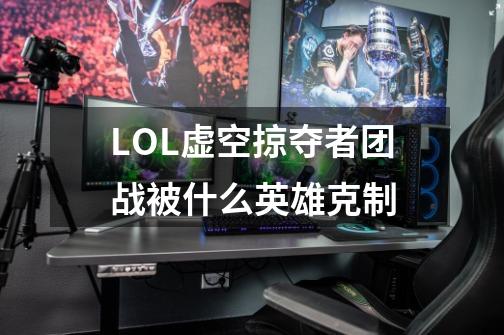 LOL虚空掠夺者团战被什么英雄克制-第1张-游戏信息-龙启网