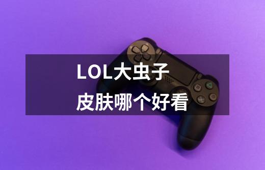 LOL大虫子皮肤哪个好看-第1张-游戏信息-龙启网
