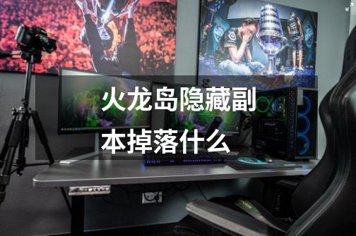 火龙岛隐藏副本掉落什么-第1张-游戏信息-龙启网