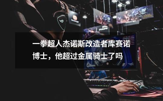 一拳超人杰诺斯改造者库赛诺博士,他超过金属骑士了吗-第1张-游戏信息-龙启网