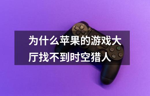 为什么苹果的游戏大厅找不到时空猎人-第1张-游戏信息-龙启网
