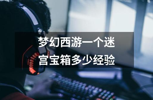 梦幻西游一个迷宫宝箱多少经验-第1张-游戏信息-龙启网