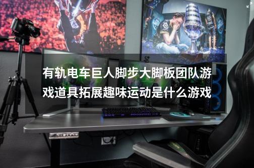有轨电车巨人脚步大脚板团队游戏道具拓展趣味运动是什么游戏-第1张-游戏信息-龙启网