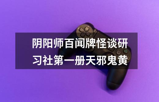 阴阳师百闻牌怪谈研习社第一册天邪鬼黄-第1张-游戏信息-龙启网