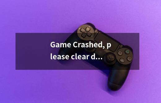 Game Crashed, please clear data andretry.是什么意思-第1张-游戏信息-龙启网