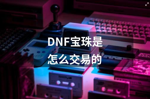 DNF宝珠是怎么交易的-第1张-游戏信息-龙启网