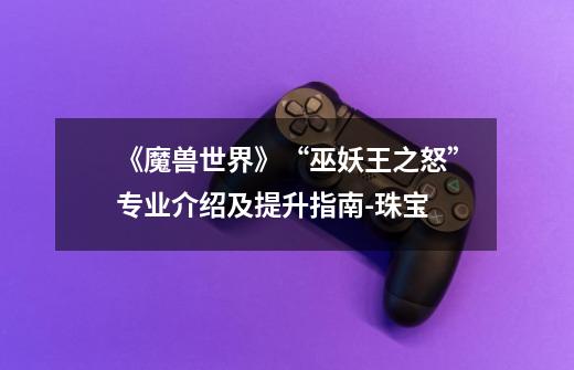 《魔兽世界》“巫妖王之怒”专业介绍及提升指南-珠宝-第1张-游戏信息-龙启网