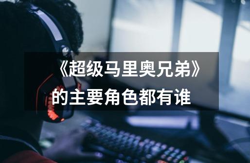 《超级马里奥兄弟》的主要角色都有谁-第1张-游戏信息-龙启网