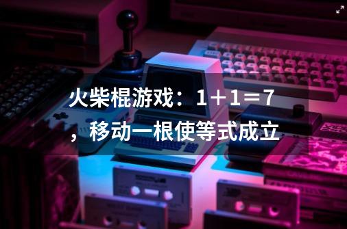 火柴棍游戏：1＋1＝7，移动一根使等式成立-第1张-游戏信息-龙启网