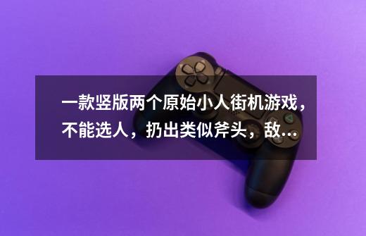 一款竖版两个原始小人街机游戏，不能选人，扔出类似斧头，敌人挂了就现钱币，很旧的，是有街霸一代那个-第1张-游戏信息-龙启网