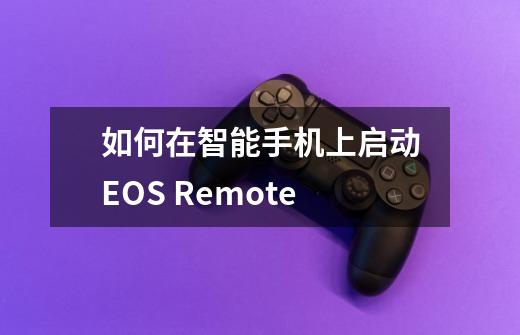 如何在智能手机上启动EOS Remote-第1张-游戏信息-龙启网