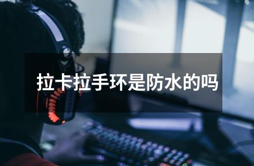 拉卡拉手环是防水的吗-第1张-游戏信息-龙启网