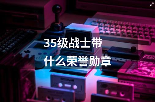 35级战士带什么荣誉勋章-第1张-游戏信息-龙启网