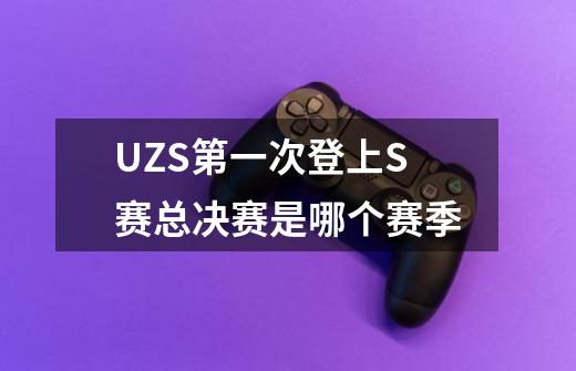 UZS第一次登上S赛总决赛是哪个赛季-第1张-游戏信息-龙启网