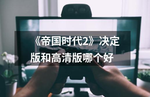 《帝国时代2》决定版和高清版哪个好-第1张-游戏信息-龙启网