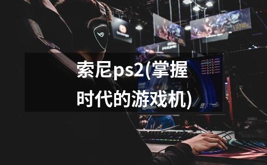 索尼ps2(掌握时代的游戏机)-第1张-游戏信息-龙启网