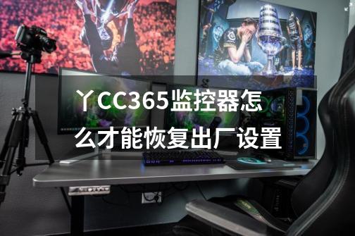 丫CC365监控器怎么才能恢复出厂设置-第1张-游戏信息-龙启网