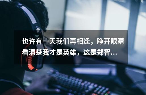 也许有一天我们再相逢,睁开眼睛看清楚我才是英雄,这是郑智化的哪一首歌-第1张-游戏信息-龙启网