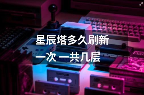 星辰塔多久刷新一次 一共几层-第1张-游戏信息-龙启网