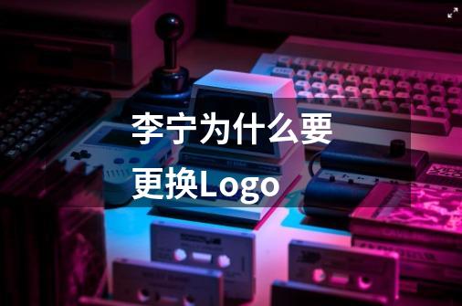 李宁为什么要更换Logo-第1张-游戏信息-龙启网