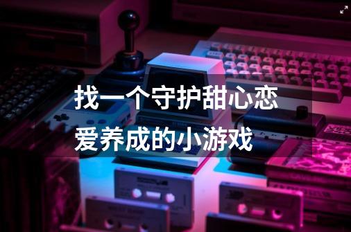 找一个守护甜心恋爱养成的小游戏-第1张-游戏信息-龙启网