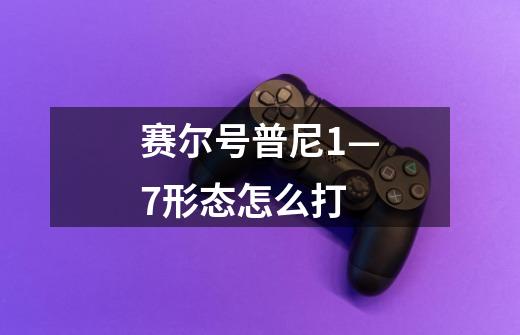 赛尔号普尼1—7形态怎么打-第1张-游戏信息-龙启网