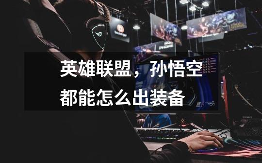 英雄联盟,孙悟空都能怎么出装备-第1张-游戏信息-龙启网