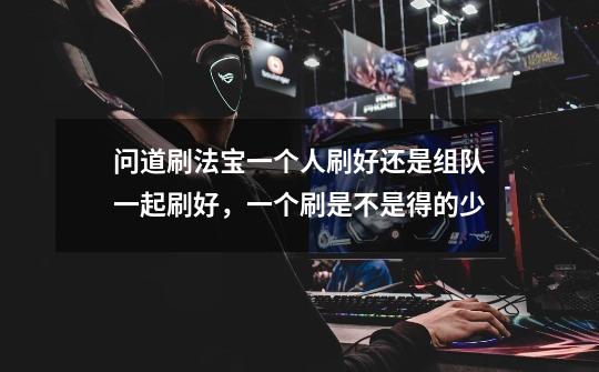 问道刷法宝一个人刷好还是组队一起刷好，一个刷是不是得的少-第1张-游戏信息-龙启网