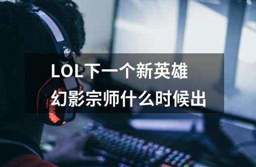 LOL下一个新英雄幻影宗师什么时候出-第1张-游戏信息-龙启网