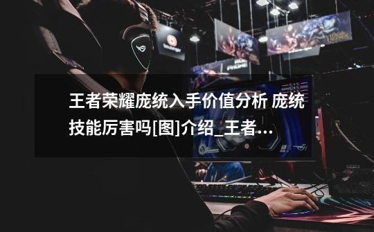 王者荣耀庞统入手价值分析 庞统技能厉害吗[图]介绍_王者荣耀庞统入手价值分析 庞统技能厉害吗[图]是什么-第1张-游戏信息-龙启网