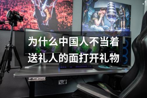 为什么中国人不当着送礼人的面打开礼物-第1张-游戏信息-龙启网