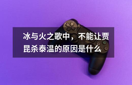 冰与火之歌中,不能让贾昆杀泰温的原因是什么-第1张-游戏信息-龙启网