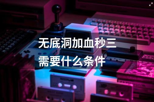 无底洞加血秒三需要什么条件-第1张-游戏信息-龙启网