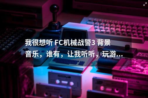 我很想听 FC机械战警3 背景音乐，谁有，让我听听，玩游戏也可以啊！-第1张-游戏信息-龙启网