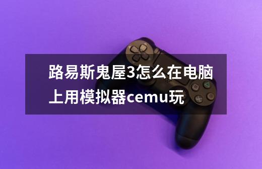路易斯鬼屋3怎么在电脑上用模拟器cemu玩-第1张-游戏信息-龙启网