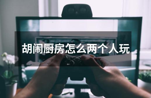 胡闹厨房怎么两个人玩-第1张-游戏信息-龙启网