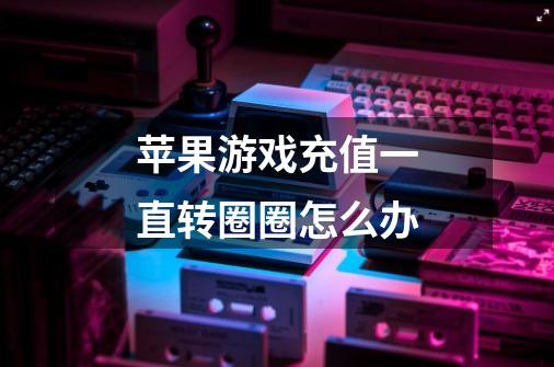 苹果游戏充值一直转圈圈怎么办-第1张-游戏信息-龙启网