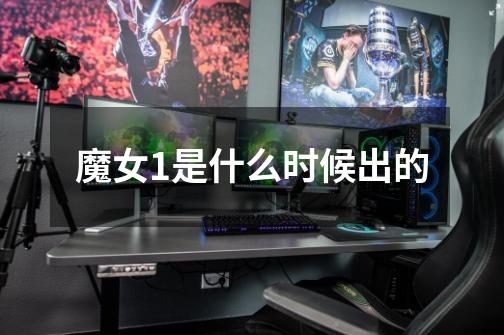 魔女1是什么时候出的-第1张-游戏信息-龙启网