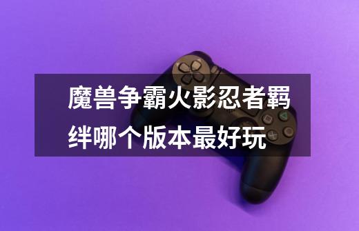 魔兽争霸火影忍者羁绊哪个版本最好玩-第1张-游戏信息-龙启网