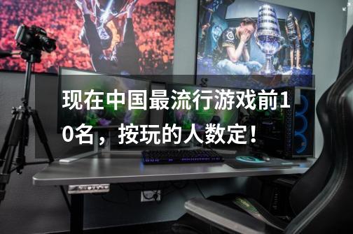 现在中国最流行游戏前10名，按玩的人数定！-第1张-游戏信息-龙启网