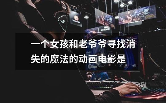 一个女孩和老爷爷寻找消失的魔法的动画电影是-第1张-游戏信息-龙启网
