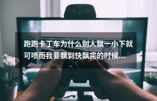跑跑卡丁车为什么别人飘一小下就可喷而我要飘到快飘完的时候才能喷呢-第1张-游戏信息-龙启网