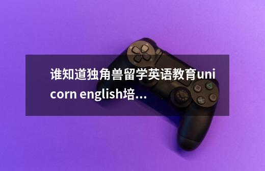 谁知道独角兽留学英语教育unicorn english培训团队怎样呀-第1张-游戏信息-龙启网
