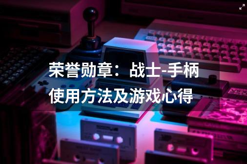 荣誉勋章:战士-手柄使用方法及游戏心得-第1张-游戏信息-龙启网